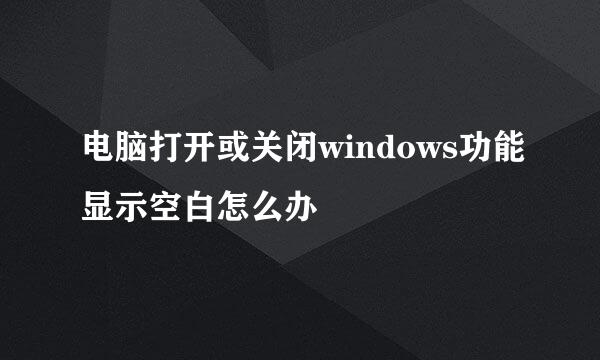 电脑打开或关闭windows功能显示空白怎么办
