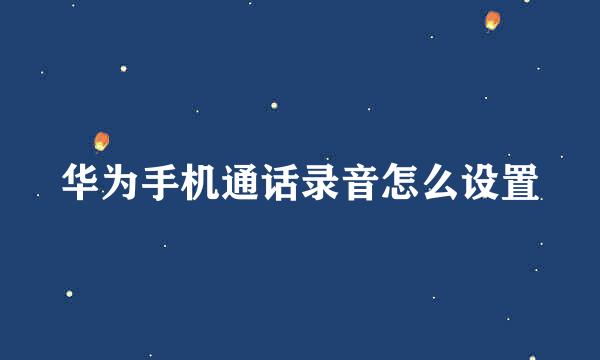 华为手机通话录音怎么设置