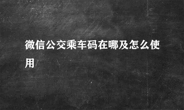 微信公交乘车码在哪及怎么使用