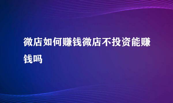 微店如何赚钱微店不投资能赚钱吗