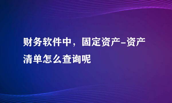 财务软件中,固定资产-资产清单怎么查询呢