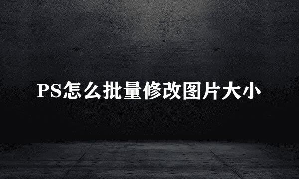 PS怎么批量修改图片大小