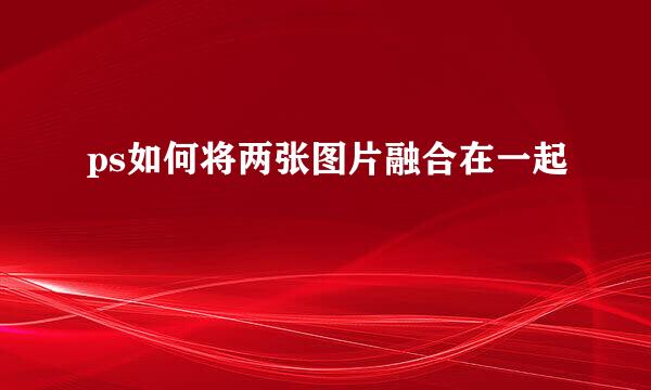 ps如何将两张图片融合在一起