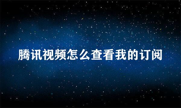 腾讯视频怎么查看我的订阅