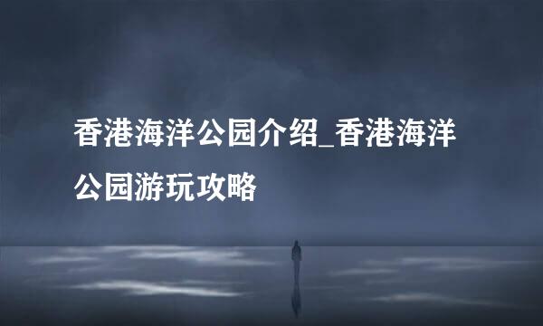 香港海洋公园介绍_香港海洋公园游玩攻略