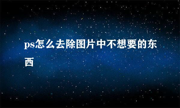 ps怎么去除图片中不想要的东西