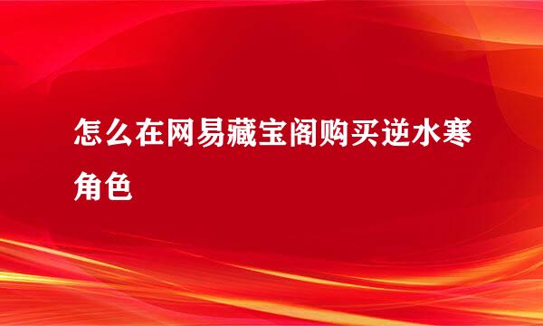 怎么在网易藏宝阁购买逆水寒角色
