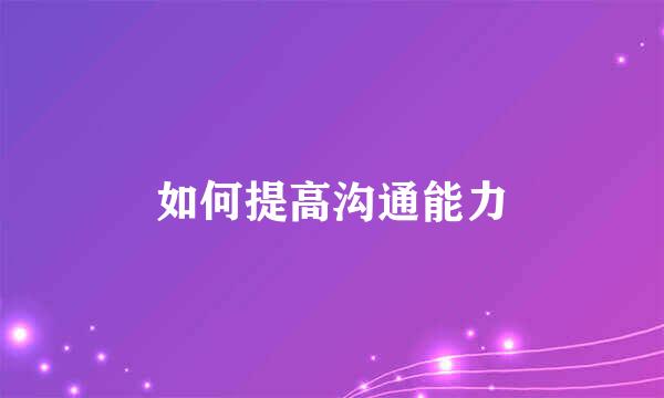 如何提高沟通能力