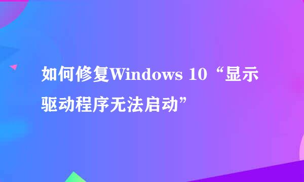 如何修复Windows 10“显示驱动程序无法启动”