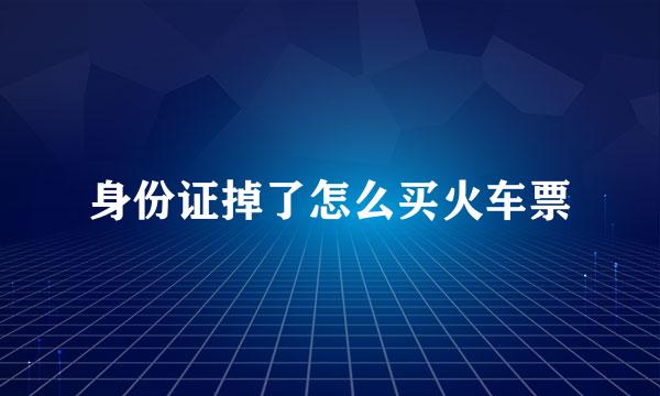 身份证掉了怎么买火车票