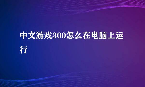 中文游戏300怎么在电脑上运行