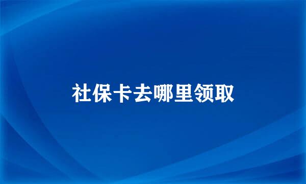 社保卡去哪里领取