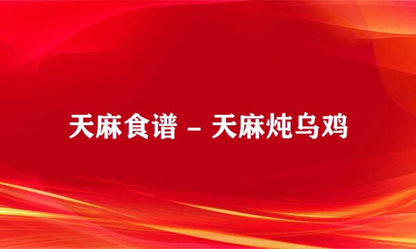 天麻食谱 - 天麻炖乌鸡