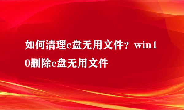 如何清理c盘无用文件?win10删除c盘无用文件