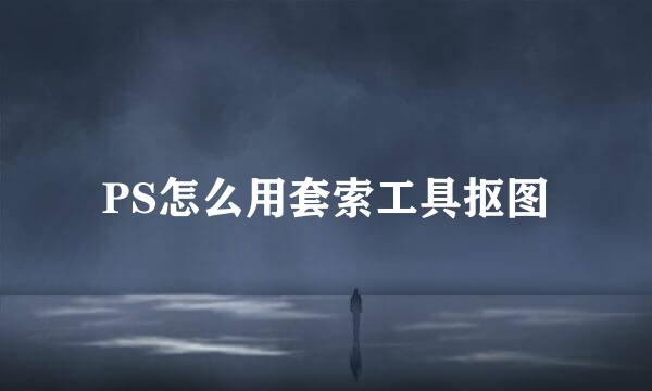 PS怎么用套索工具抠图