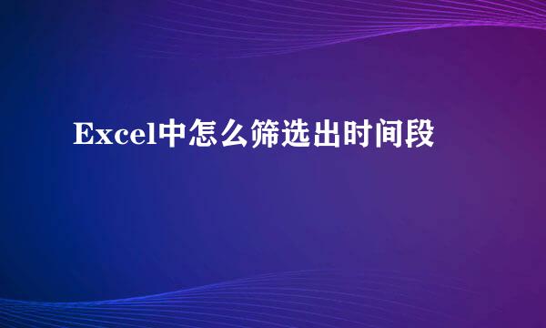 Excel中怎么筛选出时间段