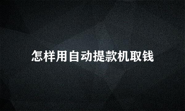怎样用自动提款机取钱