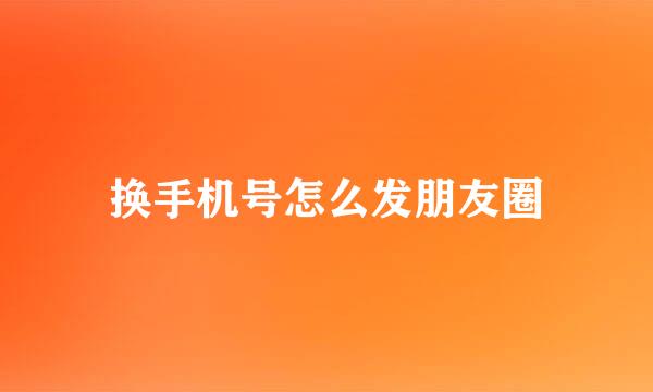换手机号怎么发朋友圈