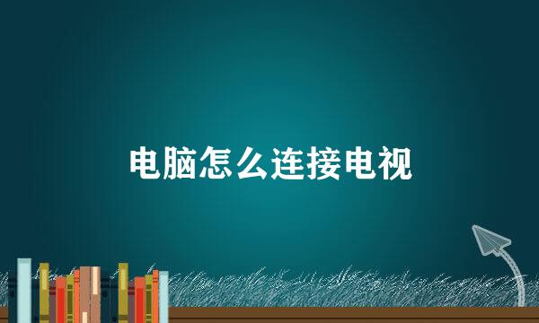 电脑怎么连接电视