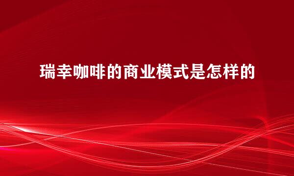 瑞幸咖啡的商业模式是怎样的