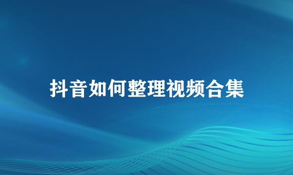 抖音如何整理视频合集