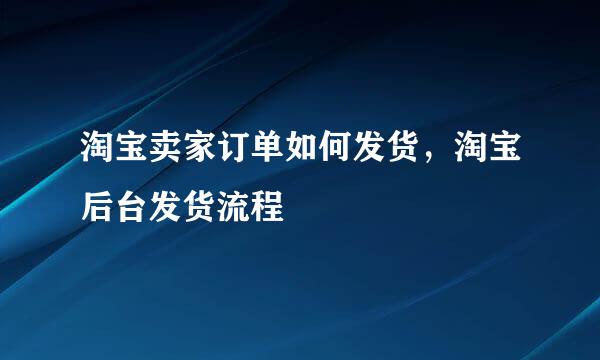 淘宝卖家订单如何发货,淘宝后台发货流程