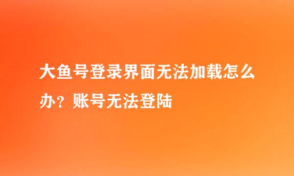 大鱼号登录界面无法加载怎么办？账号无法登陆