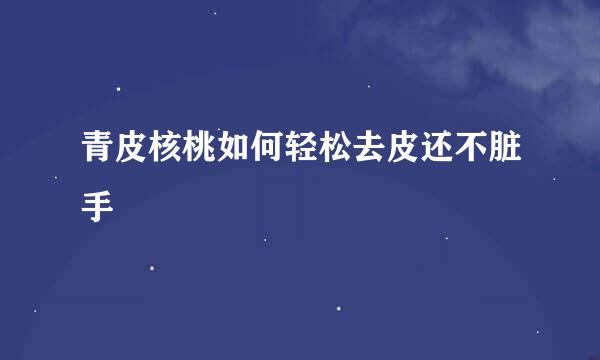 青皮核桃如何轻松去皮还不脏手