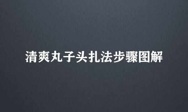 清爽丸子头扎法步骤图解