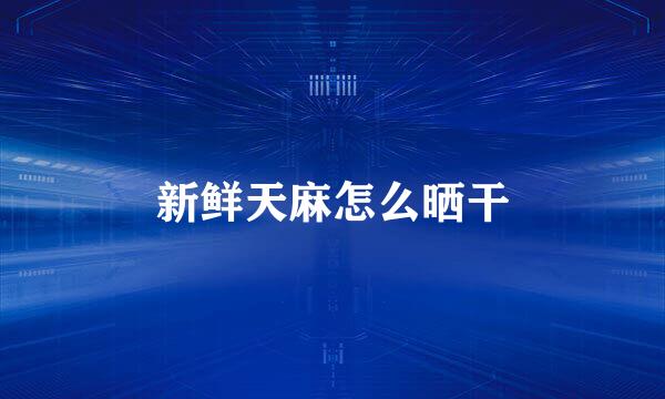 新鲜天麻怎么晒干