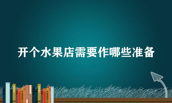 开个水果店需要作哪些准备