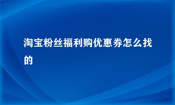 淘宝粉丝福利购优惠券怎么找的
