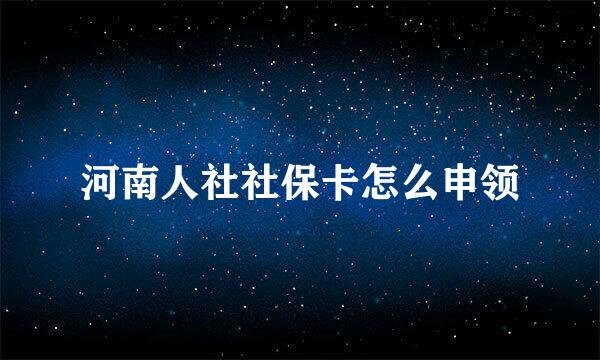 河南人社社保卡怎么申领
