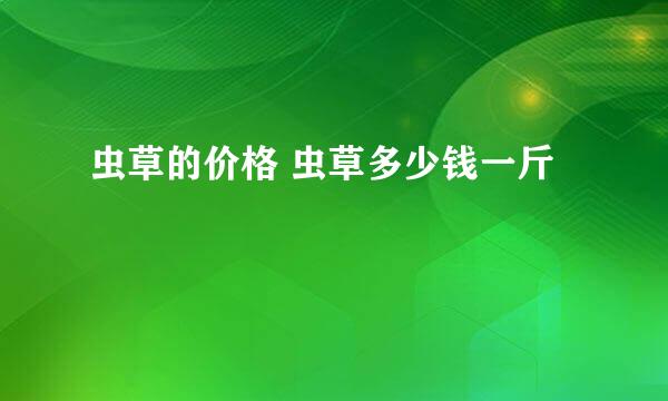 虫草的价格 虫草多少钱一斤