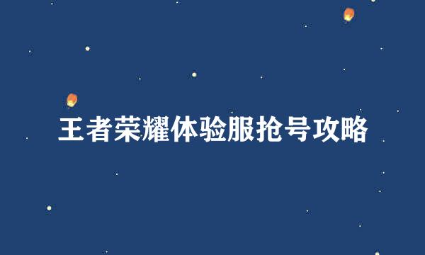 王者荣耀体验服抢号攻略