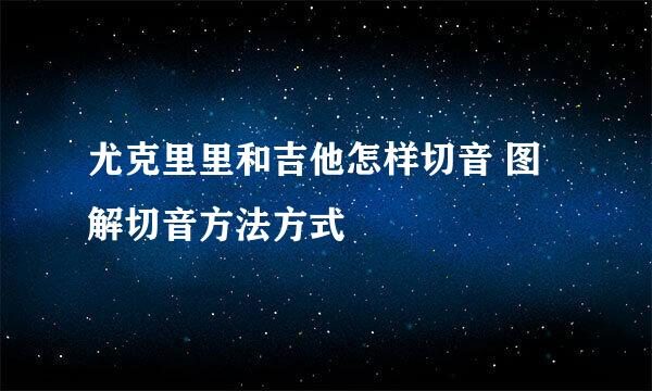 尤克里里和吉他怎样切音 图解切音方法方式
