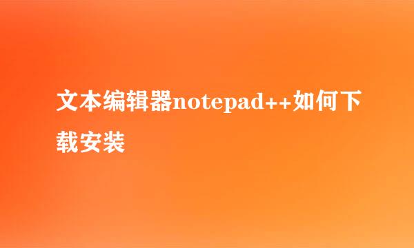 文本编辑器notepad++如何下载安装