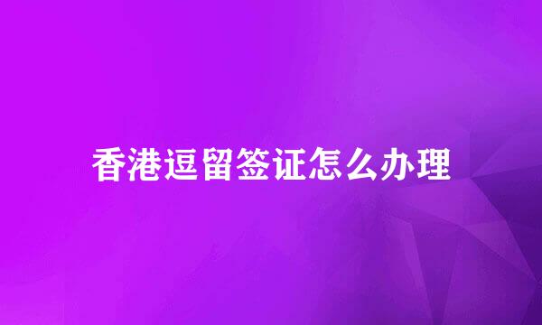 香港逗留签证怎么办理
