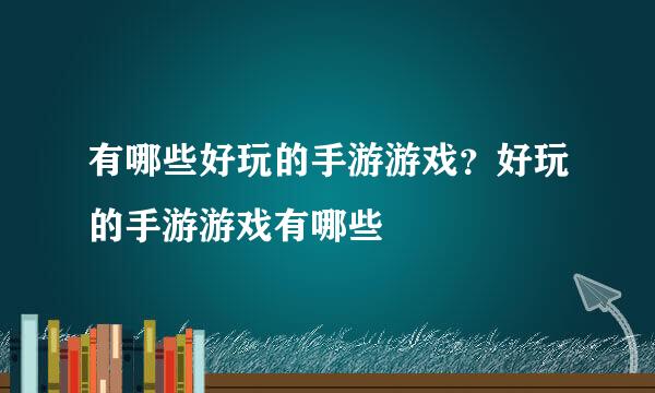 有哪些好玩的手游游戏？好玩的手游游戏有哪些