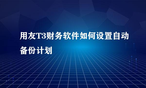 用友T3财务软件如何设置自动备份计划