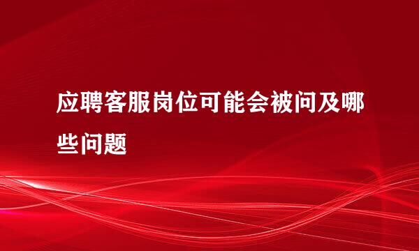 应聘客服岗位可能会被问及哪些问题