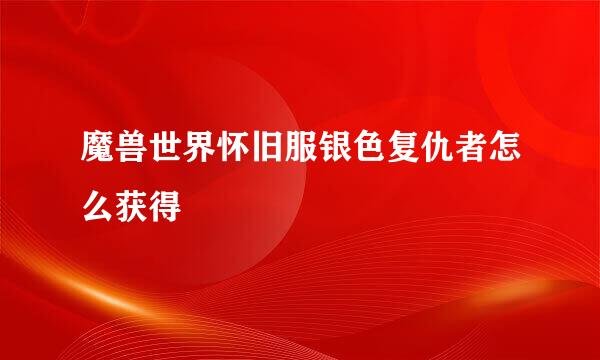 魔兽世界怀旧服银色复仇者怎么获得