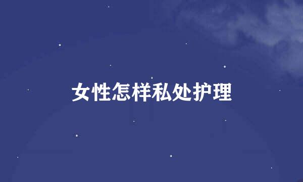 女性怎样私处护理