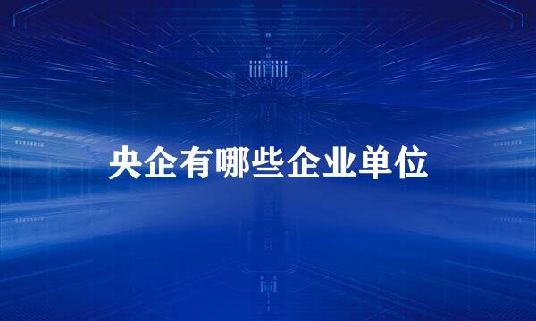 央企有哪些企业单位
