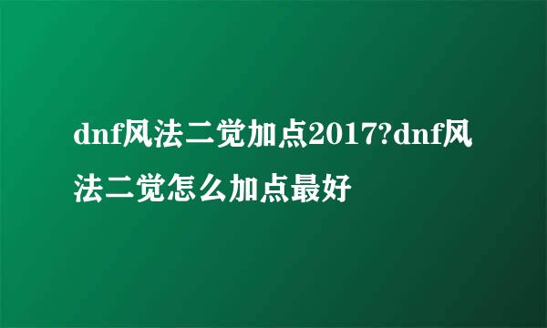 dnf风法二觉加点2017?dnf风法二觉怎么加点最好