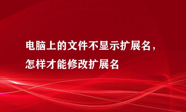 电脑上的文件不显示扩展名,怎样才能修改扩展名