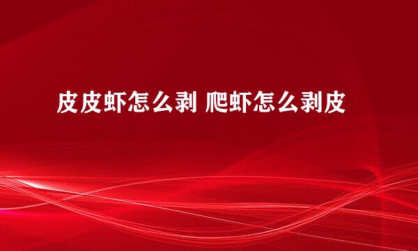 皮皮虾怎么剥 爬虾怎么剥皮