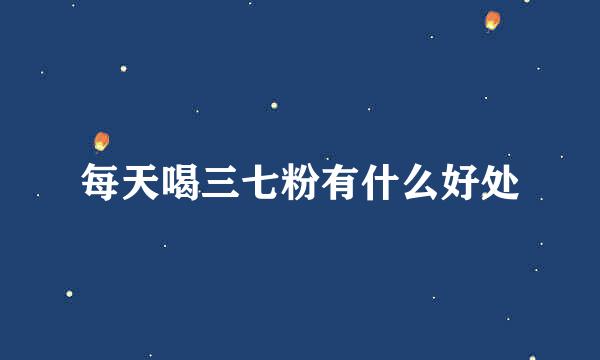 每天喝三七粉有什么好处