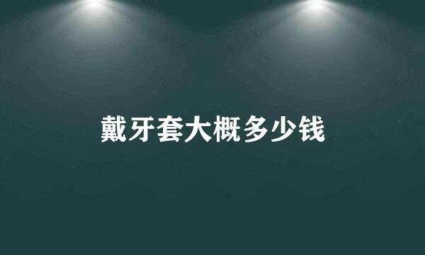 戴牙套大概多少钱