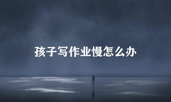 孩子写作业慢怎么办